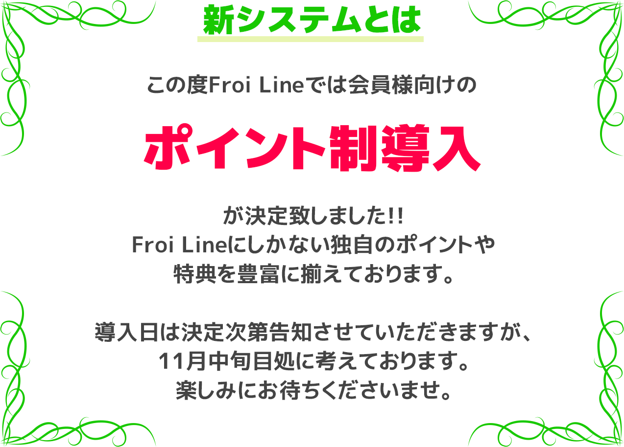 この度Froi Lineでは会員様向けのポイント制導入が決定いたしました！導入日は決定次第告知させていただきますが、11月中旬目処となります。